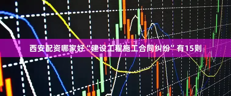 西安配资哪家好“建设工程施工合同纠纷”有15则