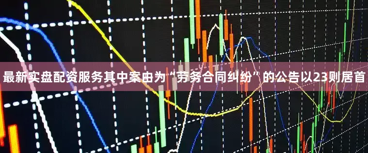 最新实盘配资服务其中案由为“劳务合同纠纷”的公告以23则居首