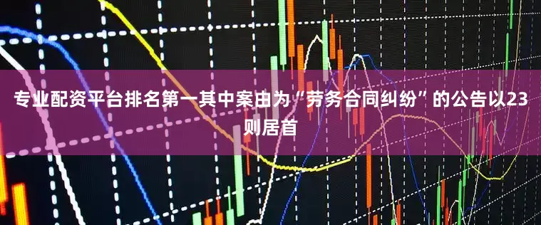 专业配资平台排名第一其中案由为“劳务合同纠纷”的公告以23则居首