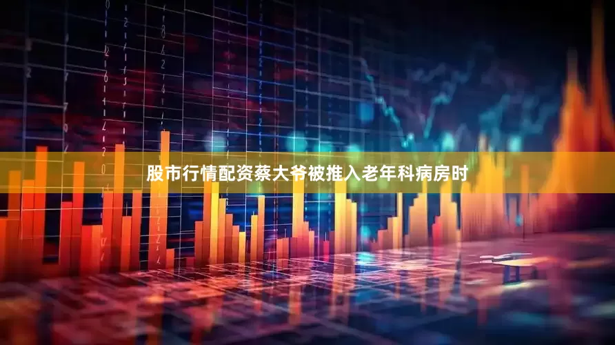 股市行情配资蔡大爷被推入老年科病房时