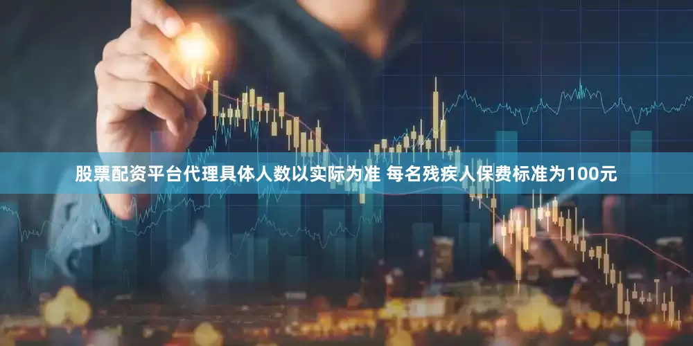 股票配资平台代理具体人数以实际为准 每名残疾人保费标准为100元