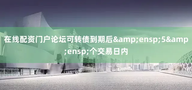 在线配资门户论坛可转债到期后&ensp;5&ensp;个交易日内