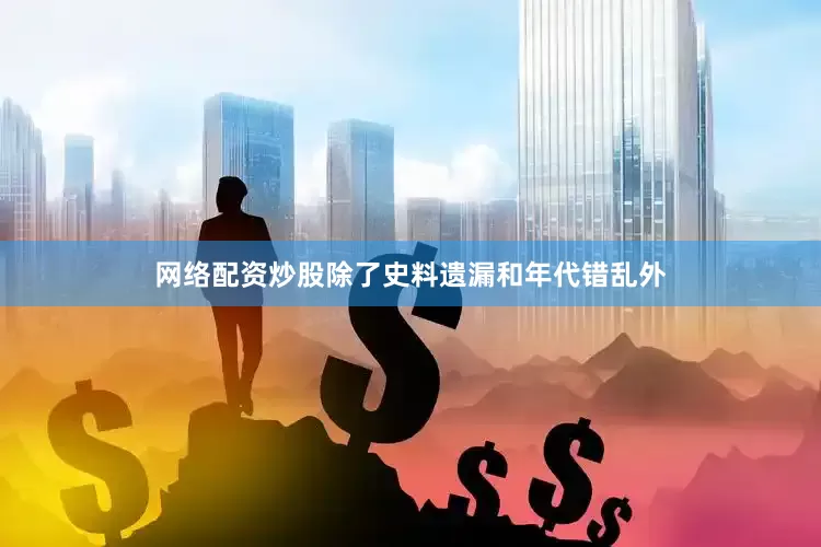 网络配资炒股除了史料遗漏和年代错乱外