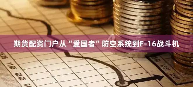 期货配资门户从“爱国者”防空系统到F-16战斗机