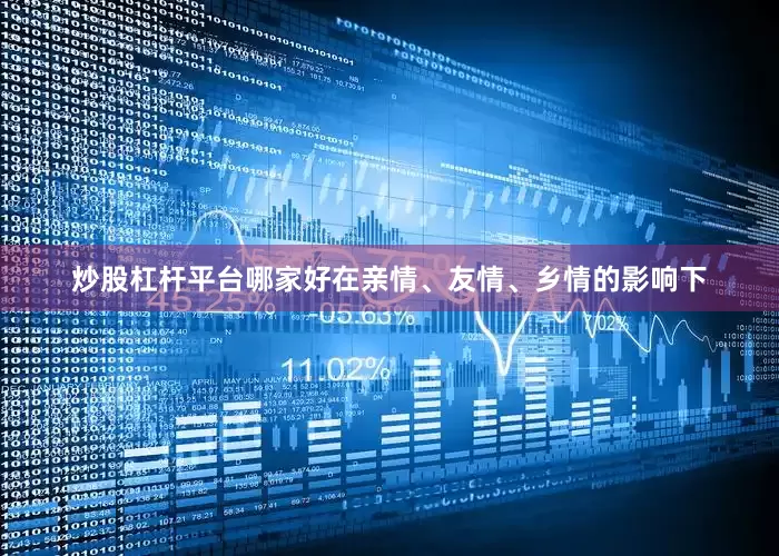 炒股杠杆平台哪家好在亲情、友情、乡情的影响下
