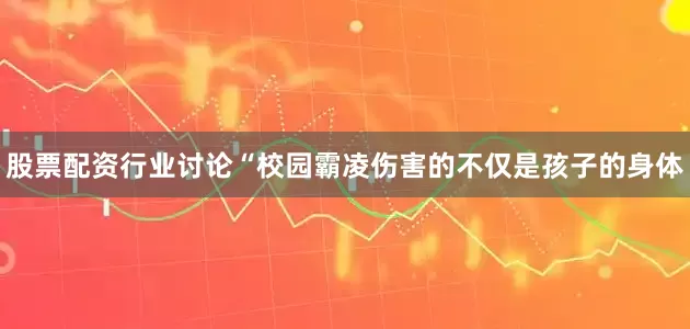 股票配资行业讨论“校园霸凌伤害的不仅是孩子的身体