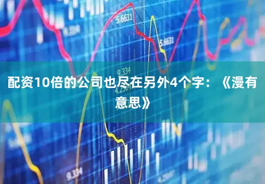 配资10倍的公司也尽在另外4个字：《漫有意思》