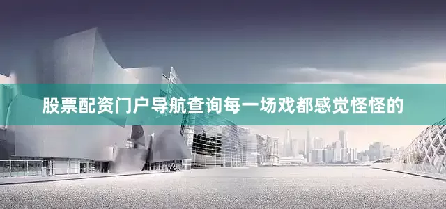 股票配资门户导航查询每一场戏都感觉怪怪的