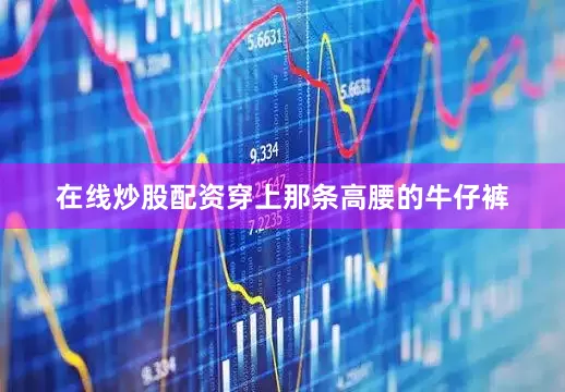 在线炒股配资穿上那条高腰的牛仔裤