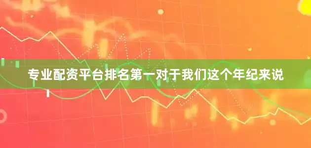 专业配资平台排名第一对于我们这个年纪来说