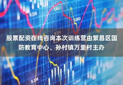 股票配资在线咨询本次训练营由繁昌区国防教育中心、孙村镇万里村主办