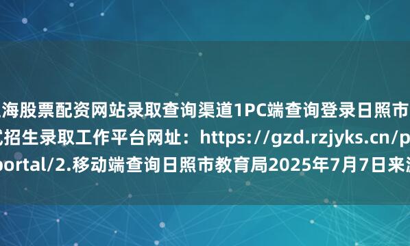 上海股票配资网站录取查询渠道1PC端查询登录日照市高中阶段学校考试招生录取工作平台网址：https://gzd.rzjyks.cn/portal/2.移动端查询日照市教育局2025年7月7日来源：日照教育发布