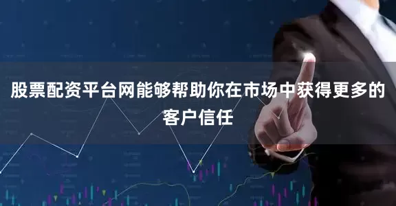 股票配资平台网能够帮助你在市场中获得更多的客户信任