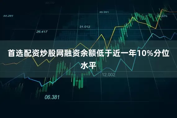 首选配资炒股网融资余额低于近一年10%分位水平