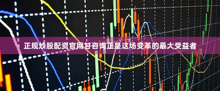 正规炒股配资官网甘咨询正是这场变革的最大受益者