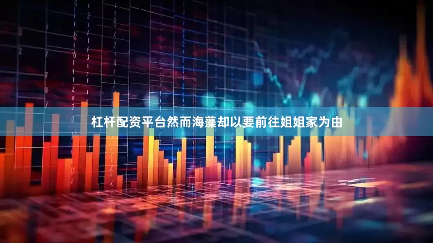杠杆配资平台然而海藻却以要前往姐姐家为由