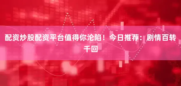 配资炒股配资平台值得你沦陷！今日推荐：剧情百转千回
