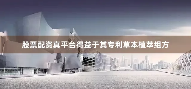股票配资真平台得益于其专利草本植萃组方