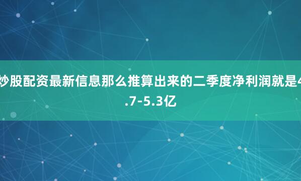 炒股配资最新信息那么推算出来的二季度净利润就是4.7-5.3亿