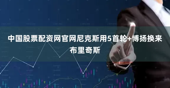 中国股票配资网官网尼克斯用5首轮+博扬换来布里奇斯