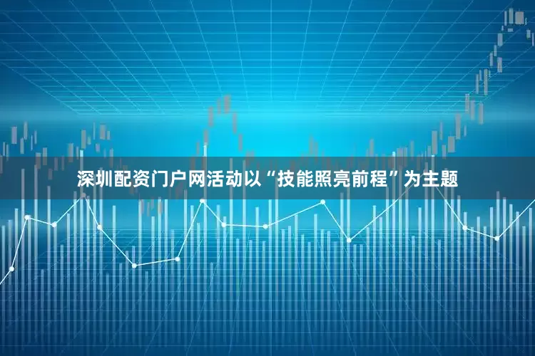深圳配资门户网活动以“技能照亮前程”为主题