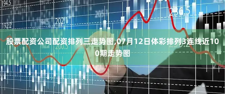 股票配资公司配资排列三走势图,07月12日体彩排列3连线近100期走势图
