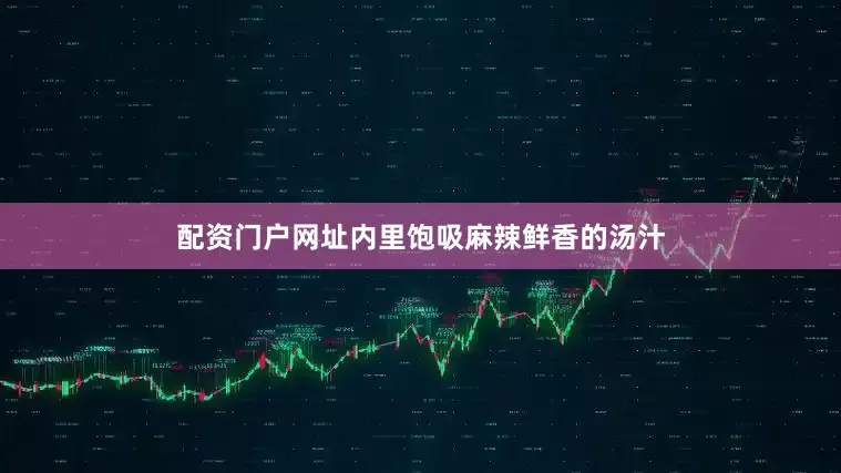 配资门户网址内里饱吸麻辣鲜香的汤汁