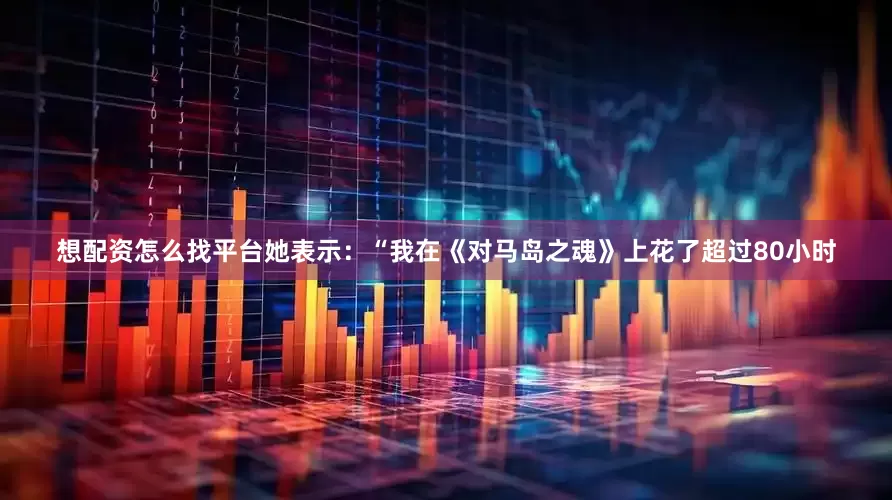想配资怎么找平台她表示：“我在《对马岛之魂》上花了超过80小时