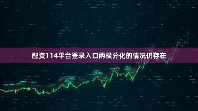 配资114平台登录入口两极分化的情况仍存在