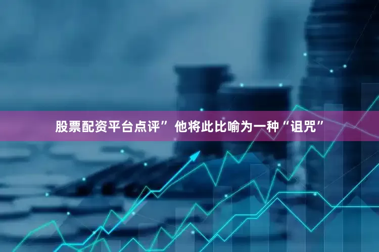 股票配资平台点评” 他将此比喻为一种“诅咒”