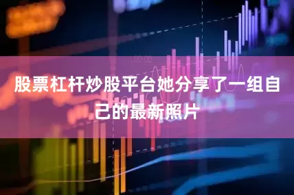 股票杠杆炒股平台她分享了一组自己的最新照片