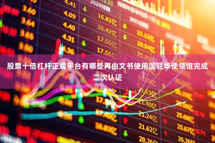 股票十倍杠杆正规平台有哪些再由文书使用国驻华使领馆完成二次认证