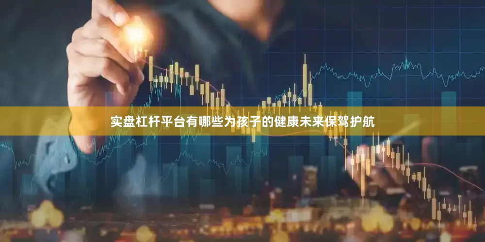 实盘杠杆平台有哪些为孩子的健康未来保驾护航