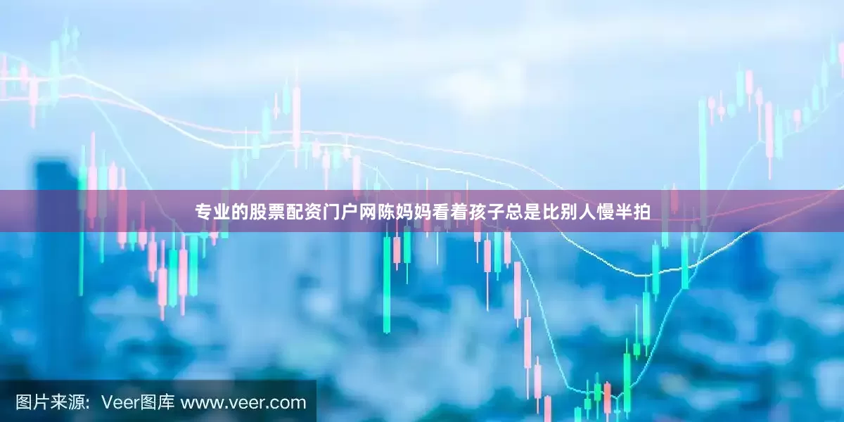 专业的股票配资门户网陈妈妈看着孩子总是比别人慢半拍