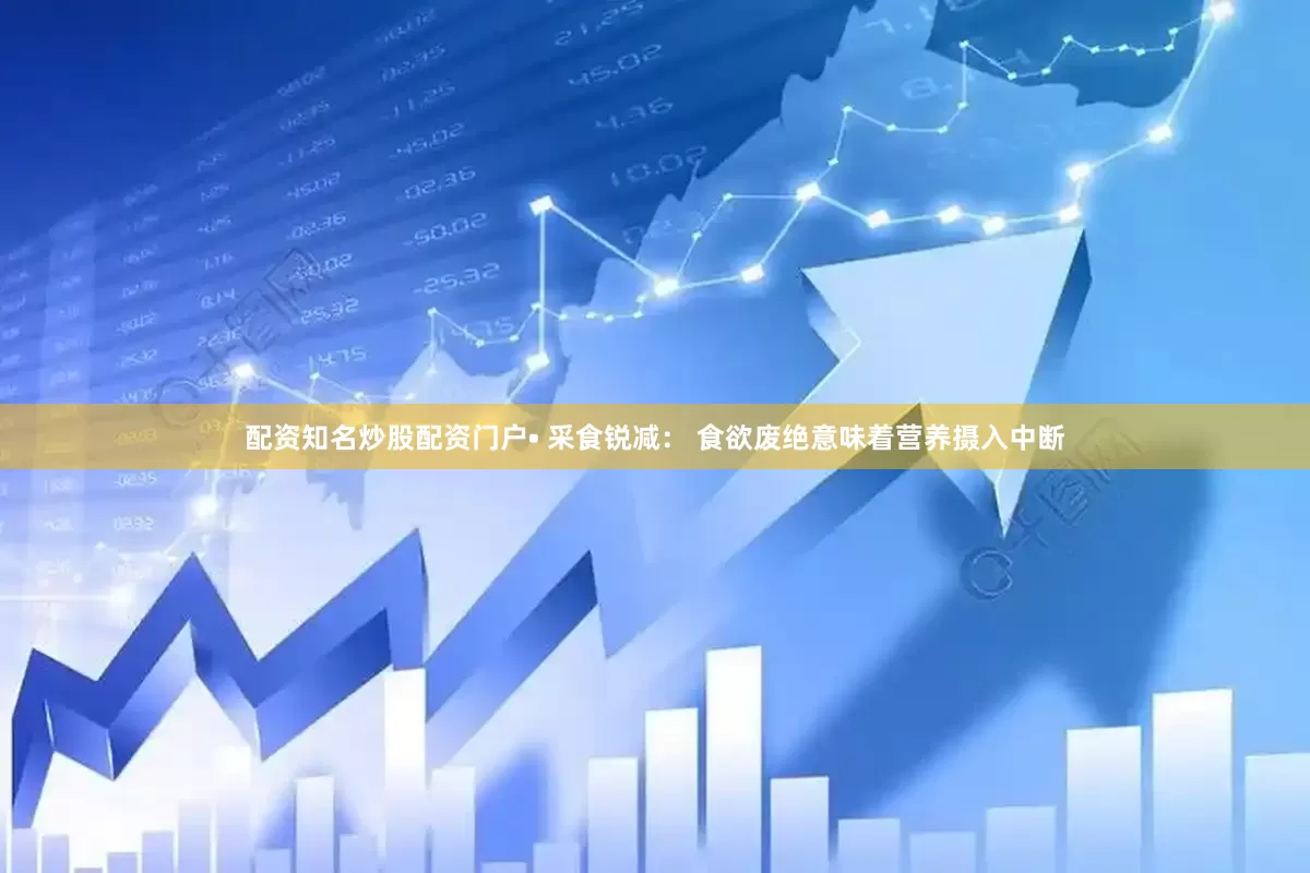 配资知名炒股配资门户• 采食锐减： 食欲废绝意味着营养摄入中断