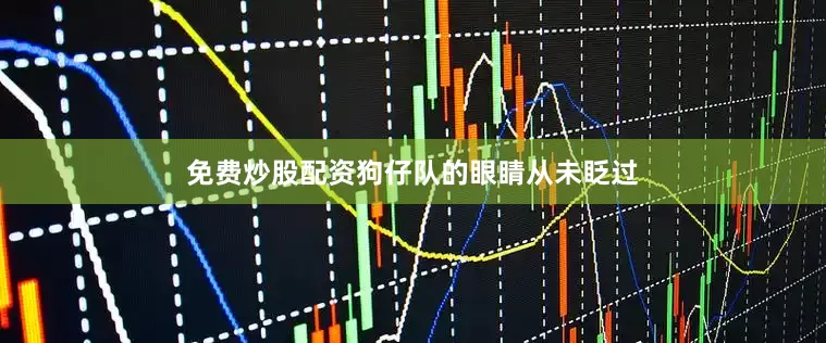 免费炒股配资狗仔队的眼睛从未眨过