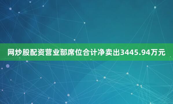 网炒股配资营业部席位合计净卖出3445.94万元