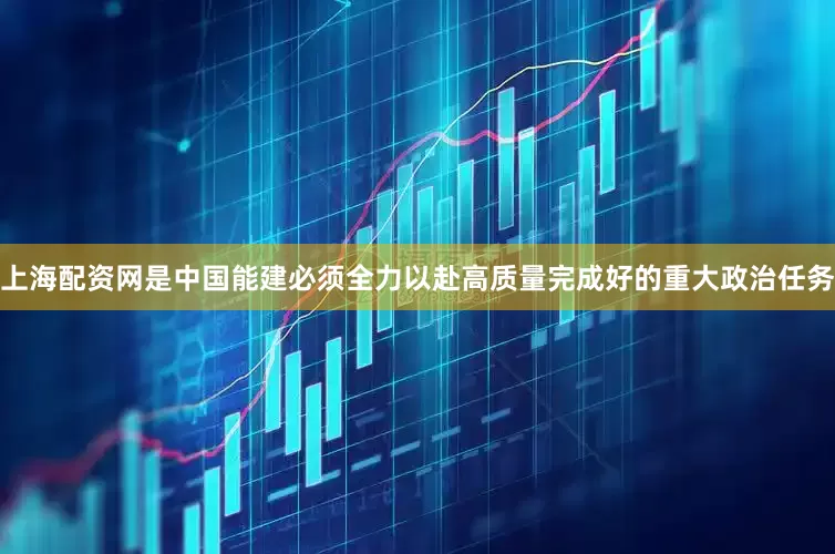 上海配资网是中国能建必须全力以赴高质量完成好的重大政治任务