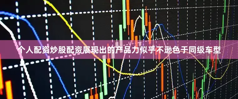 个人配资炒股配资展现出的产品力似乎不逊色于同级车型