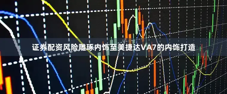 证券配资风险雕琢内饰至美捷达VA7的内饰打造