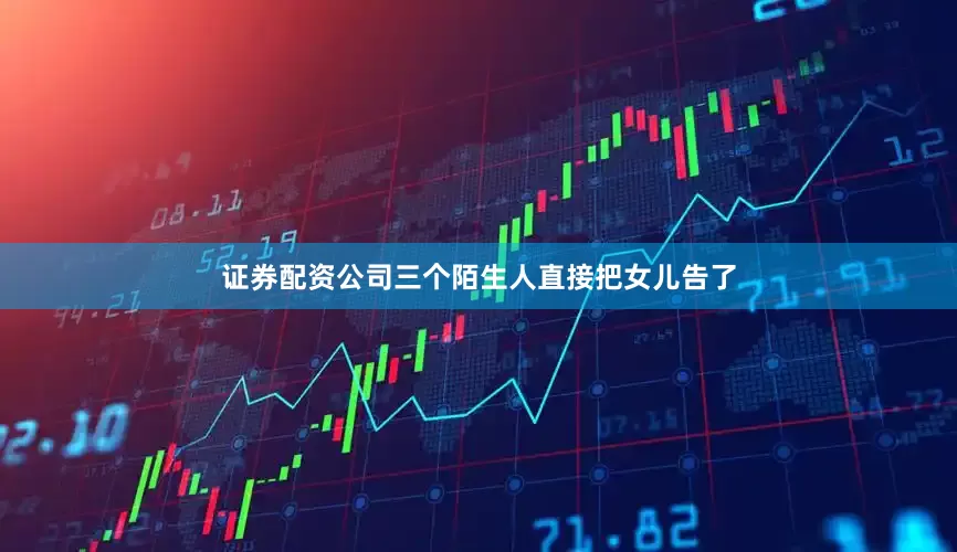 证券配资公司三个陌生人直接把女儿告了
