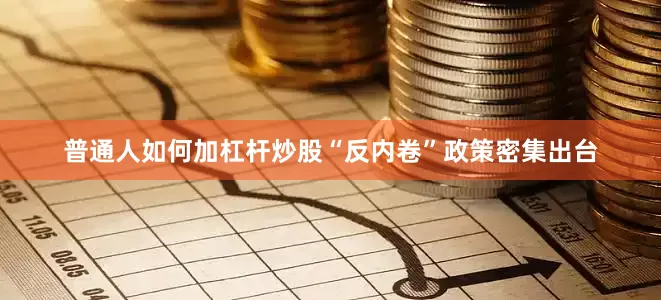 普通人如何加杠杆炒股“反内卷”政策密集出台