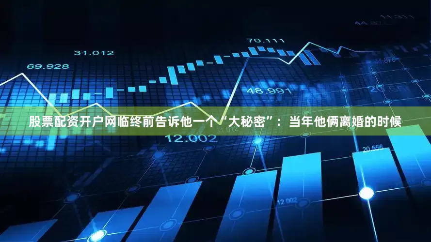 股票配资开户网临终前告诉他一个“大秘密”：当年他俩离婚的时候