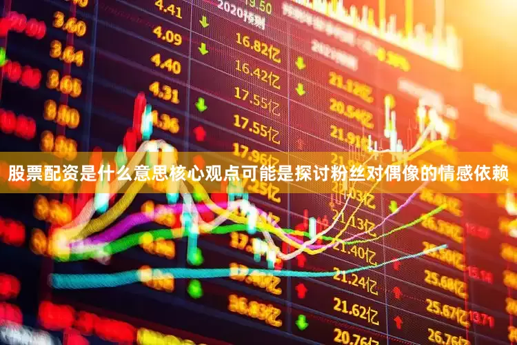 股票配资是什么意思核心观点可能是探讨粉丝对偶像的情感依赖