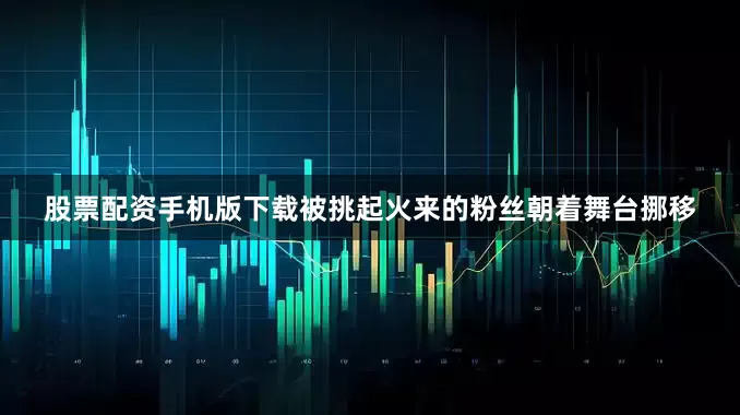 股票配资手机版下载被挑起火来的粉丝朝着舞台挪移