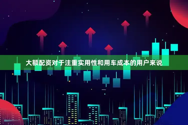 大额配资对于注重实用性和用车成本的用户来说
