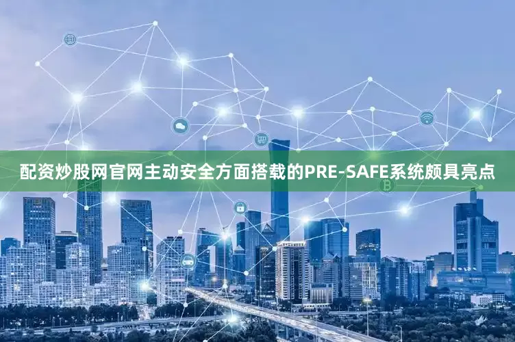 配资炒股网官网主动安全方面搭载的PRE-SAFE系统颇具亮点