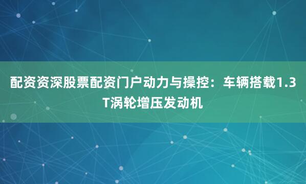 配资资深股票配资门户动力与操控：车辆搭载1.3T涡轮增压发动机