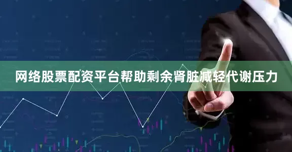 网络股票配资平台帮助剩余肾脏减轻代谢压力