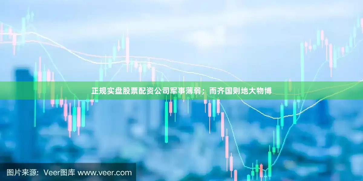 正规实盘股票配资公司军事薄弱；而齐国则地大物博